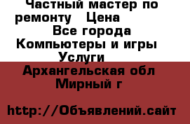 Частный мастер по ремонту › Цена ­ 1 000 - Все города Компьютеры и игры » Услуги   . Архангельская обл.,Мирный г.